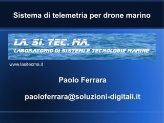 Paolo Ferrara
paoloferrara@soluzioni-digitali.it
Sistema di telemetria per drone marino
www.lasitecma.it
 