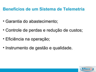 Benefícios de um Sistema de Telemetria Garantia do abastecimento; Controle de perdas e redução de custos; Eficiência na operação; Instrumento de gestão e qualidade. 