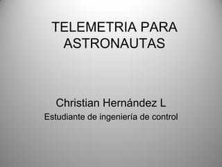 TELEMETRIA PARA
  ASTRONAUTAS



   Christian Hernández L
Estudiante de ingeniería de control
 