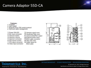 Camera Adaptor 55D-CA




                    OUTSIDE BROADCAST - STUDIO PRODUCTION - ON LOCATION SHOOTING
                                                             © Telemetrics Inc. 2011. All Rights Reserved.
                                            Specifications and features subject to change without notice
 