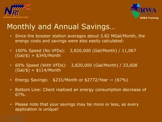 • Since the booster station averages about 3.82 MGal/Month, the
energy costs and savings were also easily calculated:
• 10...