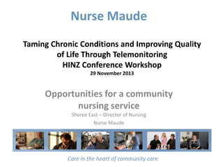 Nurse Maude
Taming Chronic Conditions and Improving Quality
of Life Through Telemonitoring
HINZ Conference Workshop
29 November 2013

Opportunities for a community
nursing service
Sheree East – Director of Nursing
Nurse Maude

Care in the heart of community care

 