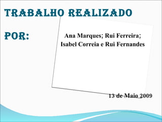 TrAbALHO rEALIZADO

pOr:     Ana Marques; Rui Ferreira;
       Isabel Correia e Rui Fernandes




                        13 de Maio 2009
 