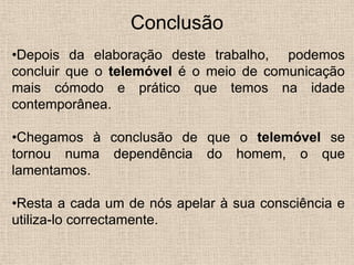 ConclusãoDepois da elaboração deste trabalho,  podemos concluir que o telemóvel é o meio de comunicação mais cómodo e prático que temos na idade contemporânea.
