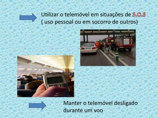 Utilizar o telemóvel em situações de S.O.S      ( uso pessoal ou em socorro de outros)Manter o telemóvel desligado durante um voo 