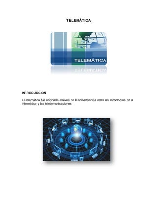 TELEMÁTICA
INTRODUCCION
La telemática fue originada atreves de la convergencia entre las tecnologías de la
informática y las telecomunicaciones
 