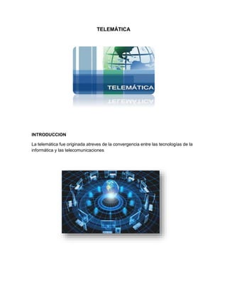 TELEMÁTICA
INTRODUCCION
La telemática fue originada atreves de la convergencia entre las tecnologías de la
informática y las telecomunicaciones
 