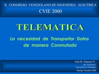 La  necesidad  de  Transportar  Datos  de  manera  Conmutada José R. Zamora V.  Ing. Electrónico  Especialista en Telemática  Mérida, Octubre 2000  II  CONGRESO  VENEZOLANO DE INGENIERIA  ELECTRICA CVIE 2000 TELEMATICA 