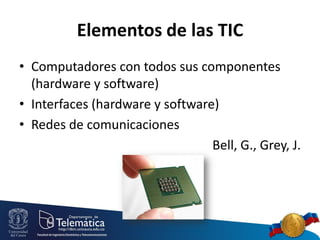 Elementos de las TIC
• Computadores con todos sus componentes
(hardware y software)
• Interfaces (hardware y software)
• Redes de comunicaciones
Bell, G., Grey, J.

 