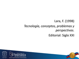 Lara, F. (1998)
Tecnología, conceptos, problemas y
perspectivas.
Editorial: Siglo XXI

 
