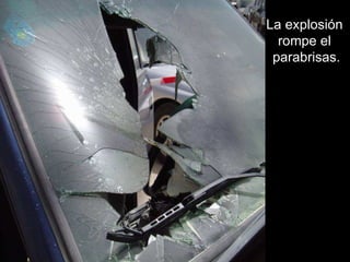 La explosión  rompe el  parabrisas. 
