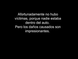 Afortunadamente no hubo víctimas, porque nadie estaba dentro del auto.  Pero los daños causados son impresionantes.   