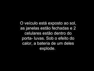 O veículo está exposto ao sol, as janelas estão fechadas e 2 celulares estão dentro do porta- luvas. Sob o efeito do calor, a bateria de um deles explode.  