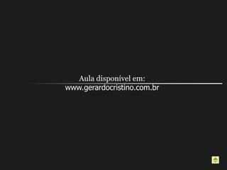 Aula disponível em:
www.gerardocristino.com.br
 