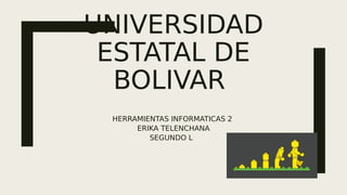 UNIVERSIDAD
ESTATAL DE
BOLIVAR
HERRAMIENTAS INFORMATICAS 2
ERIKA TELENCHANA
SEGUNDO L
 