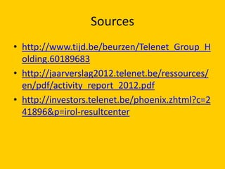 Sources
• http://www.tijd.be/beurzen/Telenet_Group_H
olding.60189683
• http://jaarverslag2012.telenet.be/ressources/
en/pdf/activity_report_2012.pdf
• http://investors.telenet.be/phoenix.zhtml?c=2
41896&p=irol-resultcenter

 