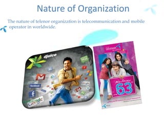 Nature of Organization
The nature of telenor organization is telecommunication and mobile
operator in worldwide.
 
