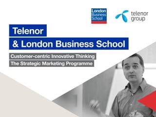 Customer-centric Innovative Thinking
The Strategic Marketing Programme
Telenor
& London Business School
 