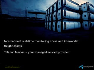 International real-time monitoring of rail and intermodal
freight assets

Telenor Traxion – your managed service provider




www.telenortraxion.com   Presentation to ABC Ltd – 1st February 2012
 