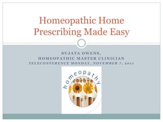 Homeopathic Home
 Prescribing Made Easy

          SUJATA OWENS,
   HOMEOPATHIC MASTER CLINICIAN
TELECONFERENCE MONDAY, NOVEMBER 7, 2011
 