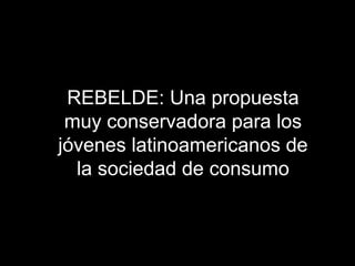 REBELDE: Una propuesta
muy conservadora para los
jóvenes latinoamericanos de
la sociedad de consumo

 
