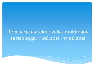 Програма на telenovellas multimade
 за периода: 11.06.2012 - 17.06.2012
 