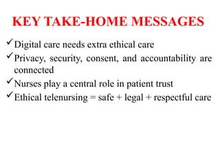 KEY TAKE-HOME MESSAGES
Digital care needs extra ethical care
Privacy, security, consent, and accountability are
connected
Nurses play a central role in patient trust
Ethical telenursing = safe + legal + respectful care
 