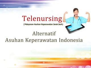 Alternatif
Asuhan Keperawatan Indonesia
Telenursing
(Pelayanan Asuhan Keperawatan JarakJauh)
 