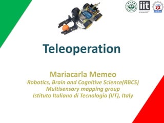 Teleoperation 
Mariacarla Memeo 
Robotics, Brain and Cognitive Science(RBCS) 
Multisensory mapping group 
Istituto Italiano di Tecnologia (IIT), Italy 
 