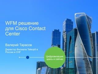 WFM решение
для Cisco Contact
Center
Валерий Тарасов
Директор Филиала Teleopti в
России и СНГ
Цифровизация:
здесь и сейчас
 