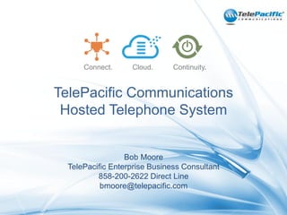 Connect.

Cloud.

Continuity.

TelePacific Communications
Hosted Telephone System

Bob Moore
TelePacific Enterprise Business Consultant
858-200-2622 Direct Line
bmoore@telepacific.com
1

 