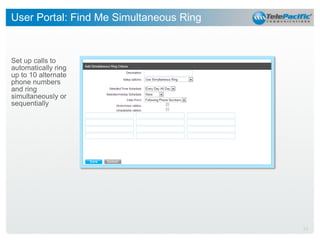 User Portal: Find Me Simultaneous Ring

Set up calls to
automatically ring
up to 10 alternate
phone numbers
and ring
simultaneously or
sequentially

23

 