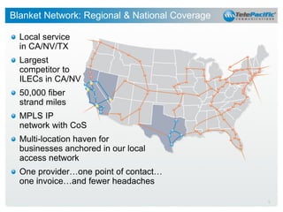 Blanket Network: Regional & National Coverage
Local service
in CA/NV/TX
Largest
competitor to
ILECs in CA/NV
50,000 fiber
strand miles
MPLS IP
network with CoS
Multi-location haven for
businesses anchored in our local
access network
One provider…one point of contact…
one invoice…and fewer headaches
8

 
