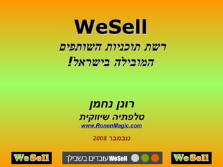 WeSell רשת תוכניות השותפים  המובילה בישראל ! רונן נחמן טלפתיה שיווקית www.RonenMagic.com נובמבר   2008 