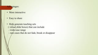 Advantages:
• More interactive
• Easy to share
• Help generate teaching sets
( virtual slide boxes) that can include
- wide case range
- rare cases that do not fade, break or disappear
 