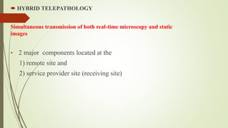  HYBRID TELEPATHOLOGY
Simultaneous transmission of both real-time microscopy and static
images
• 2 major components located at the
1) remote site and
2) service provider site (receiving site)
 