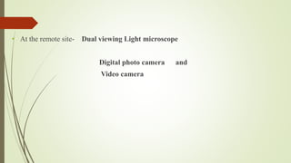 • At the remote site- Dual viewing Light microscope
Digital photo camera and
Video camera
 