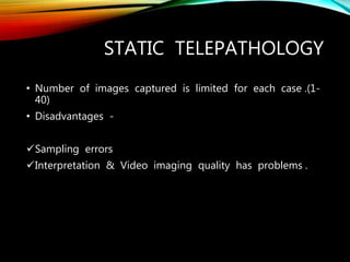 STATIC TELEPATHOLOGY
• Number of images captured is limited for each case .(1-
40)
• Disadvantages -
Sampling errors
Interpretation & Video imaging quality has problems .
 