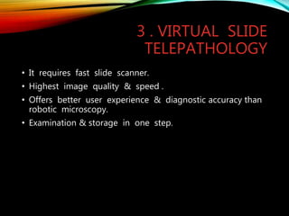 3 . VIRTUAL SLIDE
TELEPATHOLOGY
• It requires fast slide scanner.
• Highest image quality & speed .
• Offers better user experience & diagnostic accuracy than
robotic microscopy.
• Examination & storage in one step.
 