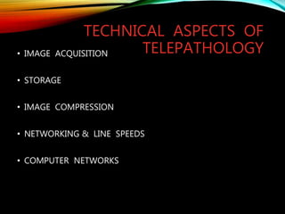 TECHNICAL ASPECTS OF
TELEPATHOLOGY• IMAGE ACQUISITION
• STORAGE
• IMAGE COMPRESSION
• NETWORKING & LINE SPEEDS
• COMPUTER NETWORKS
 