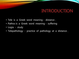 INTRODUCTION
• Tele is a Greek word meaning - distance .
• Pathos is a Greek word meaning - suffering
• Logia - study
• Telepathology - practice of pathology at a distance .
 