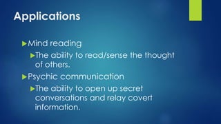 Applications
Mind reading
The ability to read/sense the thought
of others.
Psychic communication
The ability to open up secret
conversations and relay covert
information.
 