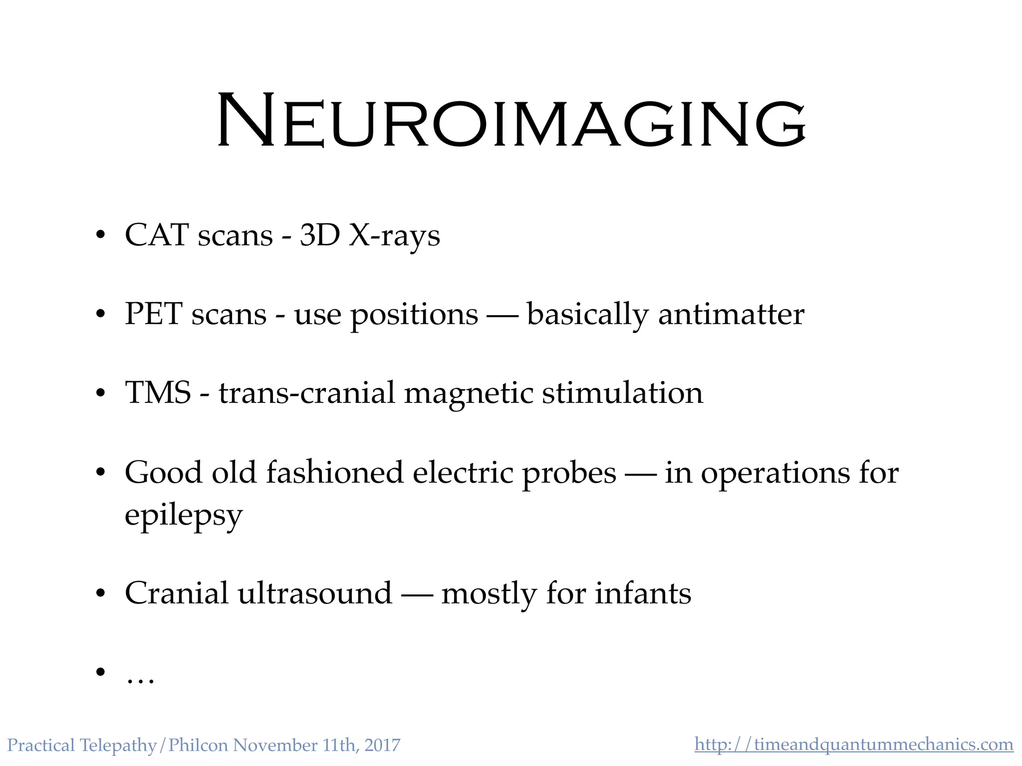 http://timeandquantummechanics.comPractical Telepathy/Philcon November 11th, 2017
Neuroimaging
• CAT scans - 3D X-rays
• PET scans - use positions — basically antimatter
• TMS - trans-cranial magnetic stimulation
• Good old fashioned electric probes — in operations for
epilepsy
• Cranial ultrasound — mostly for infants
• …
 