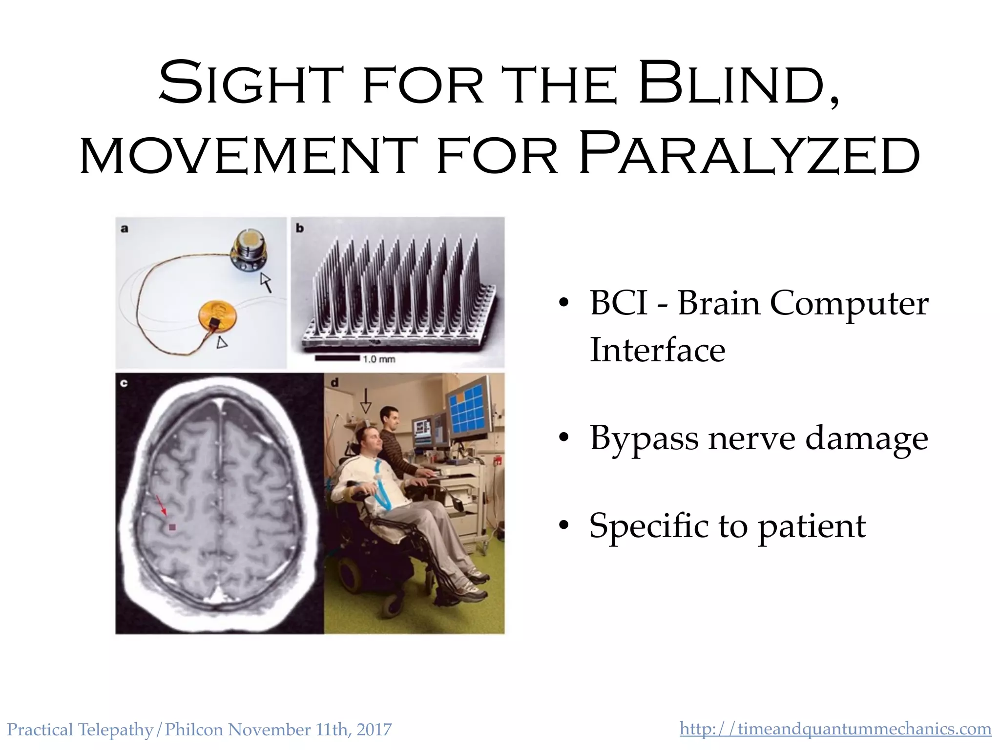 http://timeandquantummechanics.comPractical Telepathy/Philcon November 11th, 2017
Sight for the Blind,
movement for Paralyzed
• BCI - Brain Computer
Interface
• Bypass nerve damage
• Speciﬁc to patient
 