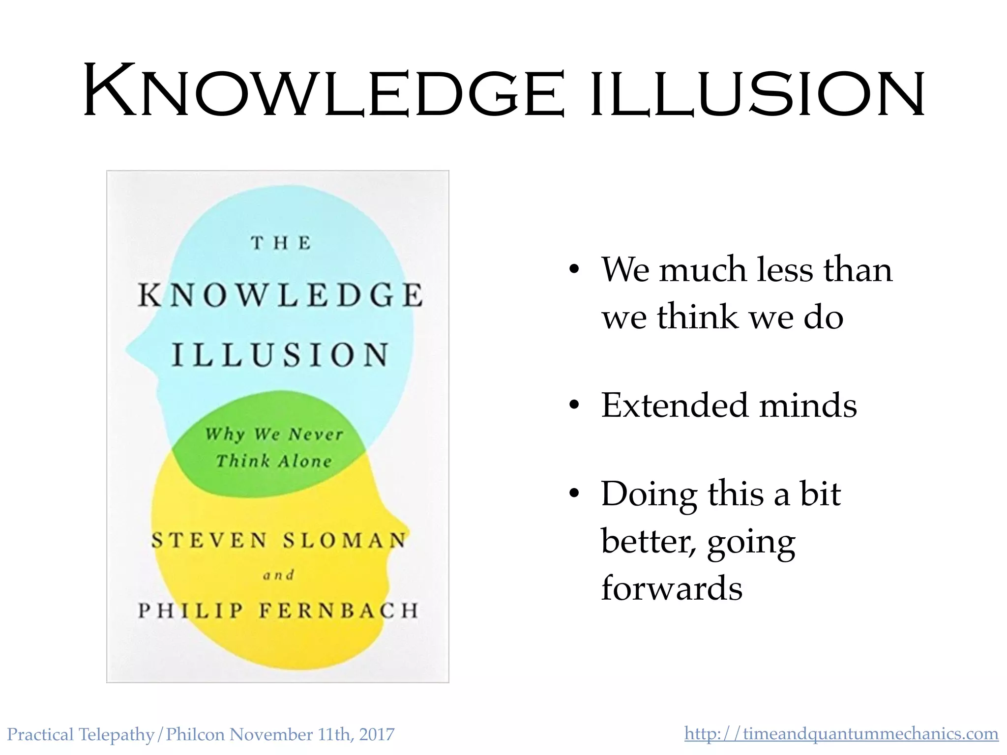 http://timeandquantummechanics.comPractical Telepathy/Philcon November 11th, 2017
Knowledge illusion
• We much less than
we think we do
• Extended minds
• Doing this a bit
better, going
forwards
 