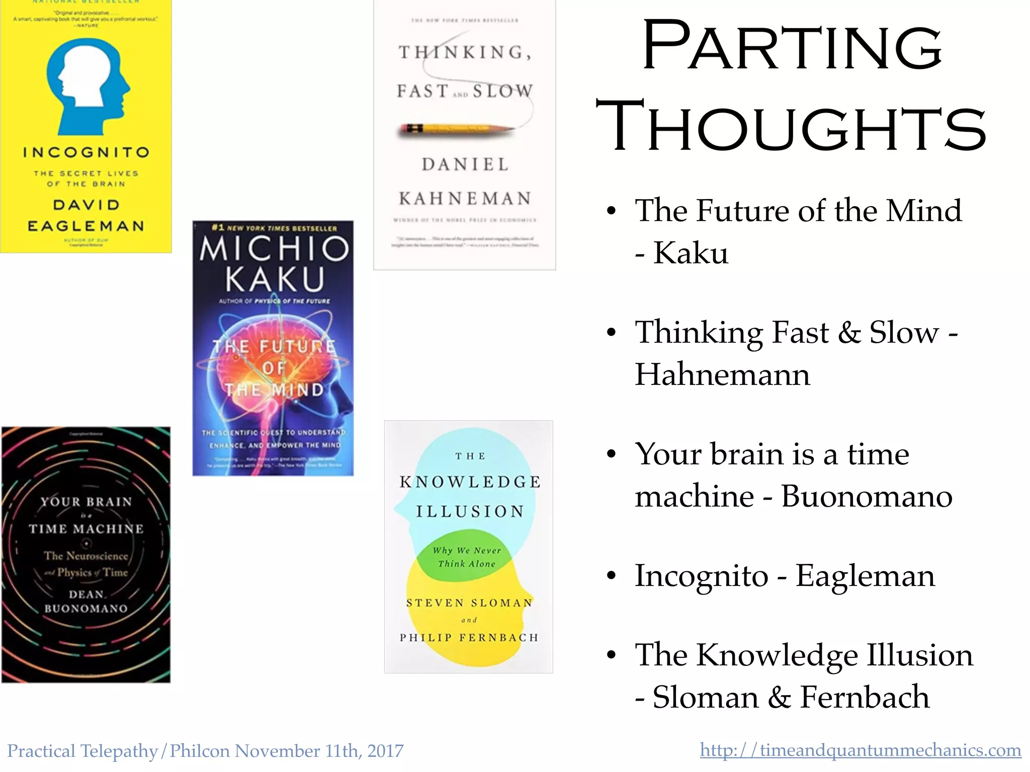 http://timeandquantummechanics.comPractical Telepathy/Philcon November 11th, 2017
Parting
Thoughts
• The Future of the Mind
- Kaku
• Thinking Fast & Slow -
Hahnemann
• Your brain is a time
machine - Buonomano
• Incognito - Eagleman
• The Knowledge Illusion
- Sloman & Fernbach
 