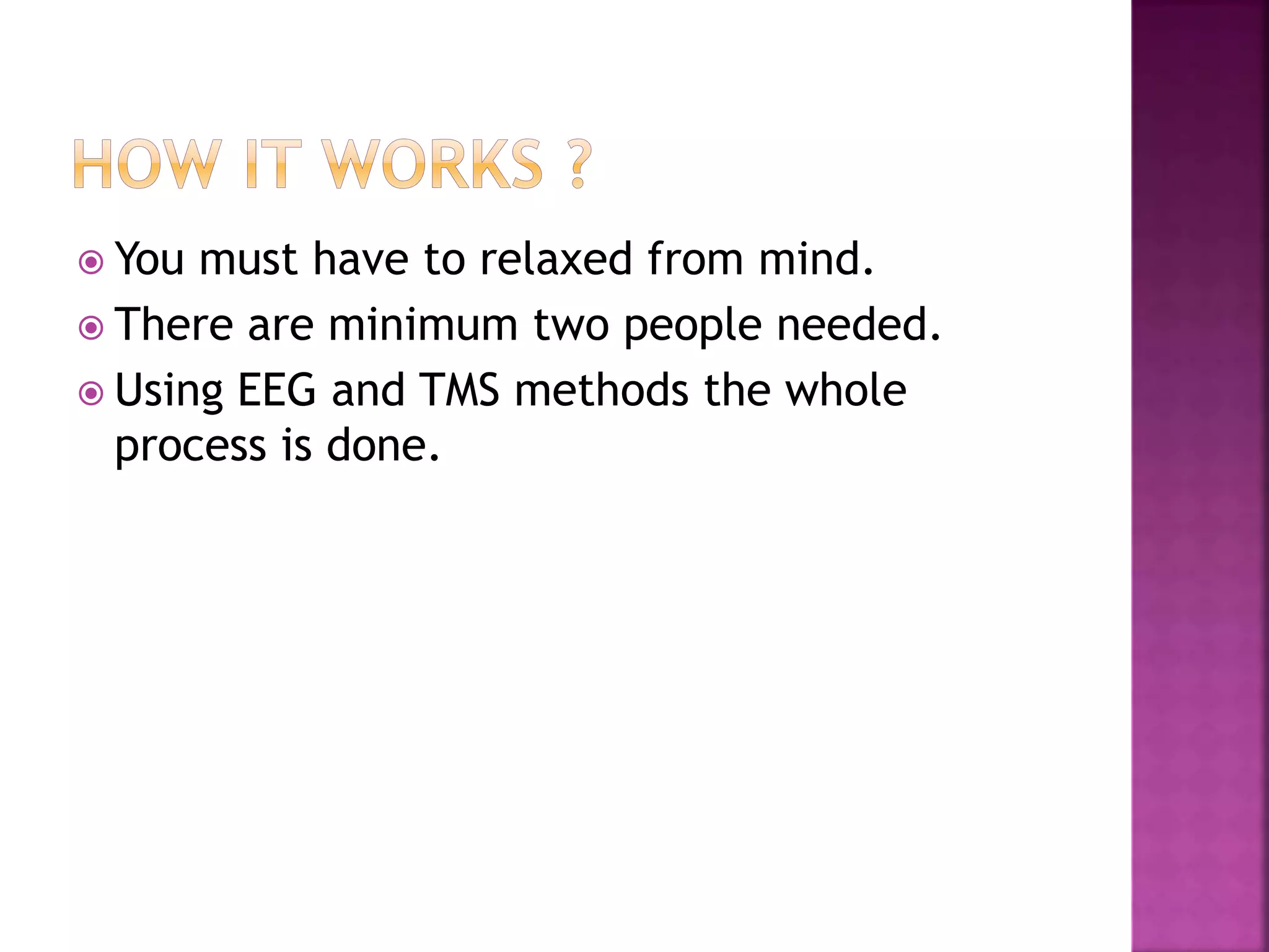  You must have to relaxed from mind.
 There are minimum two people needed.
 Using EEG and TMS methods the whole
process is done.
 