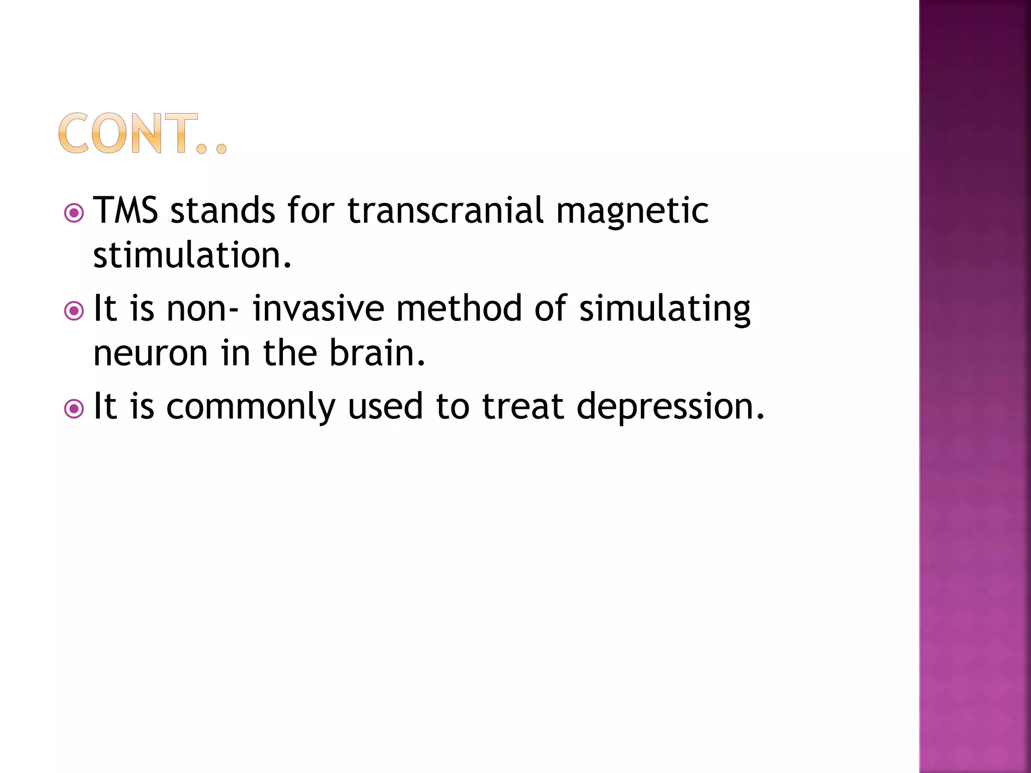  TMS stands for transcranial magnetic
stimulation.
 It is non- invasive method of simulating
neuron in the brain.
 It is commonly used to treat depression.
 