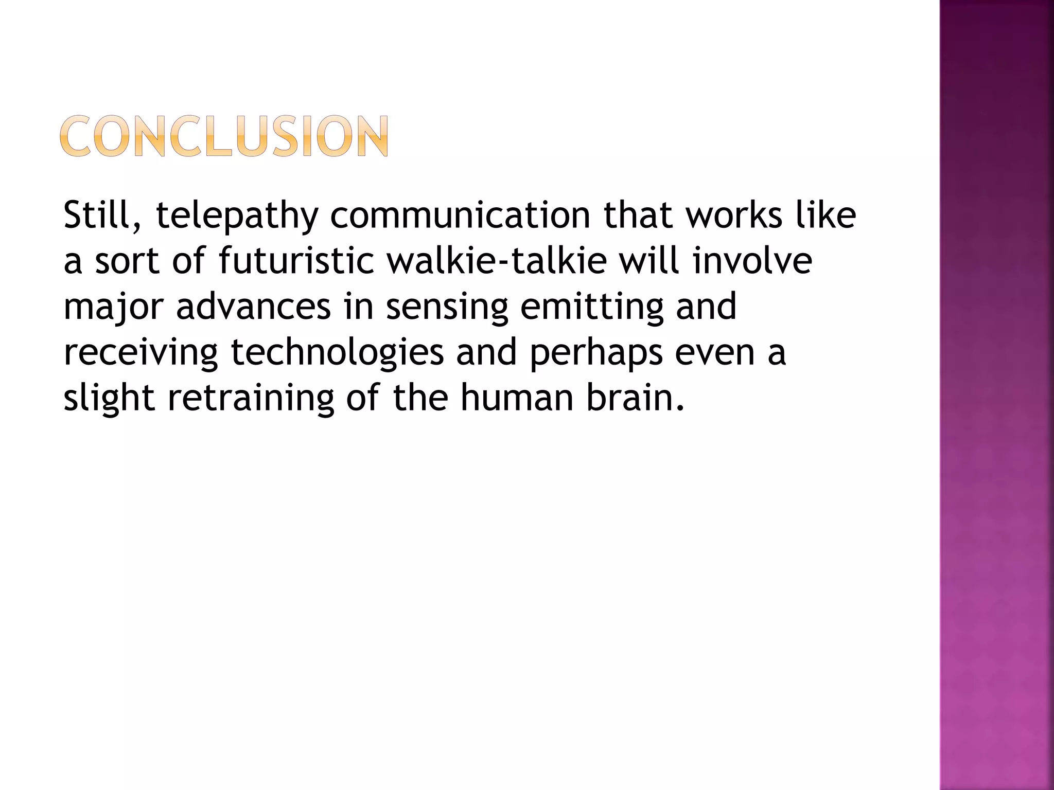 Still, telepathy communication that works like
a sort of futuristic walkie-talkie will involve
major advances in sensing emitting and
receiving technologies and perhaps even a
slight retraining of the human brain.
 