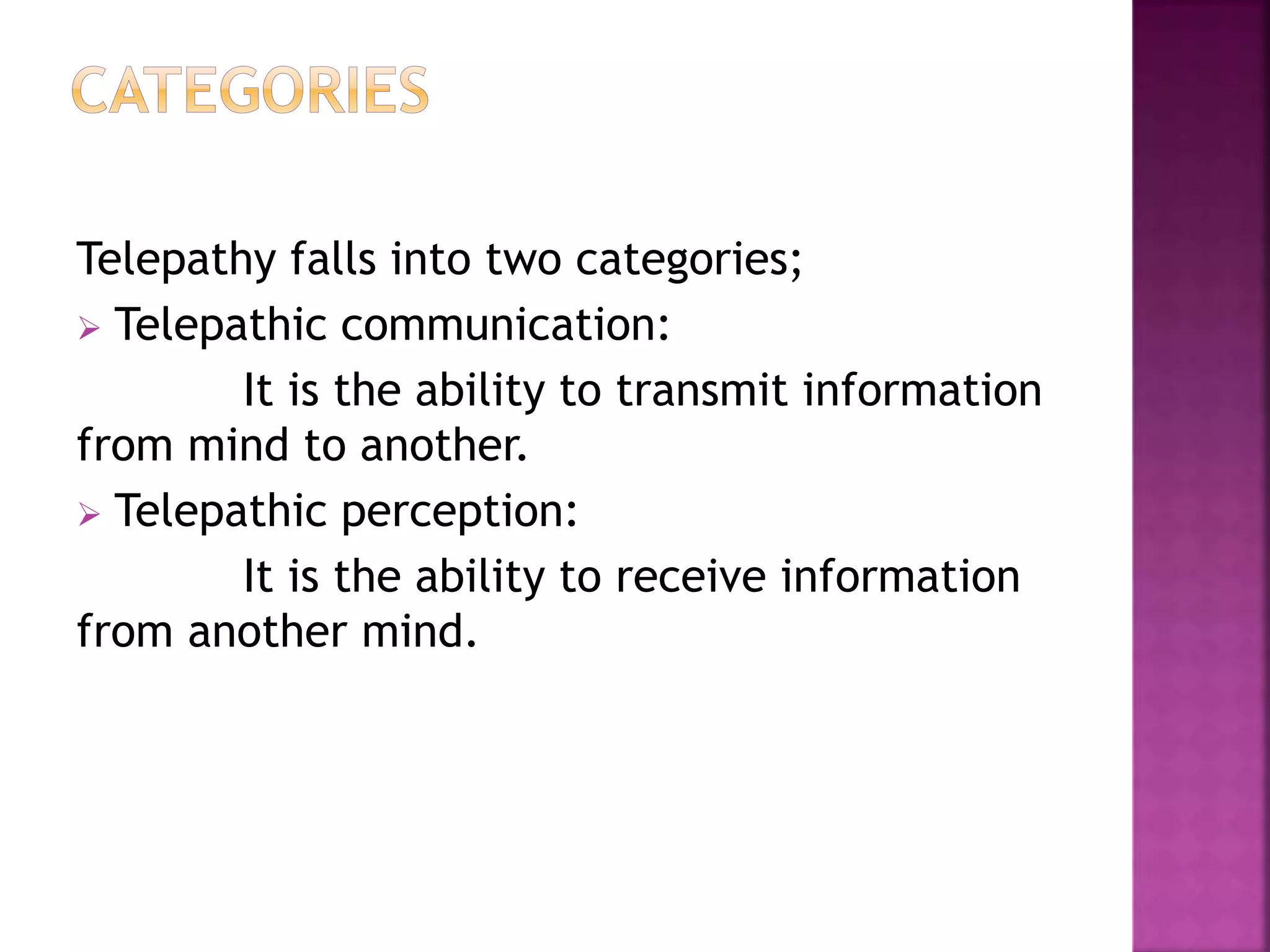 Telepathy falls into two categories;
 Telepathic communication:
It is the ability to transmit information
from mind to another.
 Telepathic perception:
It is the ability to receive information
from another mind.
 